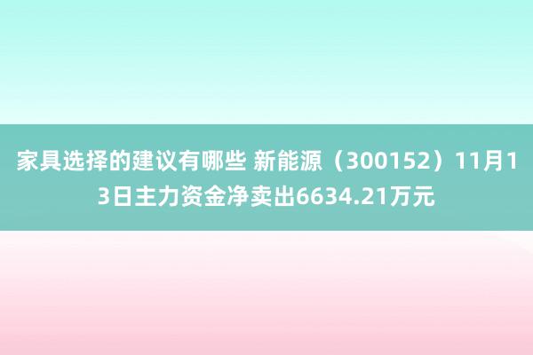 家具选择的建议有哪些 新能源（300152）11月13日主力资金净卖出6634.21万元