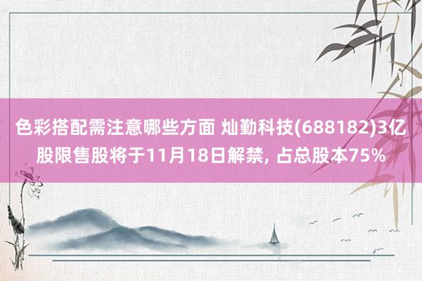 色彩搭配需注意哪些方面 灿勤科技(688182)3亿股限售股将于11月18日解禁, 占总股本75%