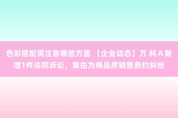 色彩搭配需注意哪些方面 【企业动态】万 科Ａ新增1件法院诉讼，案由为商品房销售条约纠纷