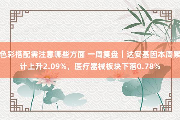 色彩搭配需注意哪些方面 一周复盘｜达安基因本周累计上升2.09%，医疗器械板块下落0.78%