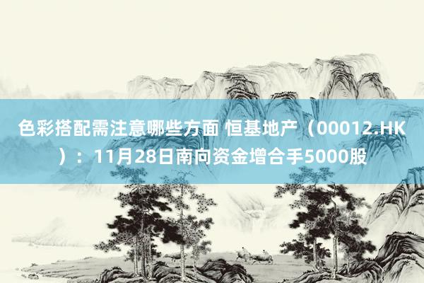 色彩搭配需注意哪些方面 恒基地产（00012.HK）：11月28日南向资金增合手5000股