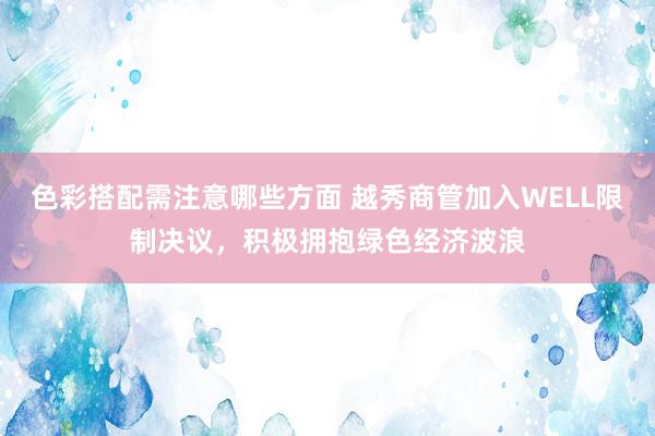 色彩搭配需注意哪些方面 越秀商管加入WELL限制决议，积极拥抱绿色经济波浪