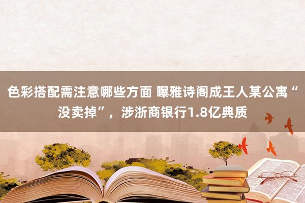 色彩搭配需注意哪些方面 曝雅诗阁成王人某公寓“没卖掉”，涉浙商银行1.8亿典质