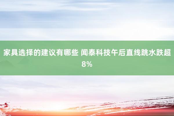 家具选择的建议有哪些 闻泰科技午后直线跳水跌超8%