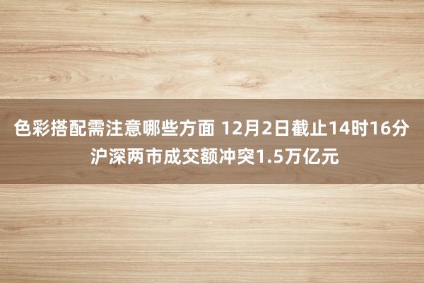 色彩搭配需注意哪些方面 12月2日截止14时16分 沪深两市成交额冲突1.5万亿元