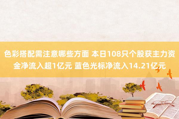 色彩搭配需注意哪些方面 本日108只个股获主力资金净流入超1亿元 蓝色光标净流入14.21亿元