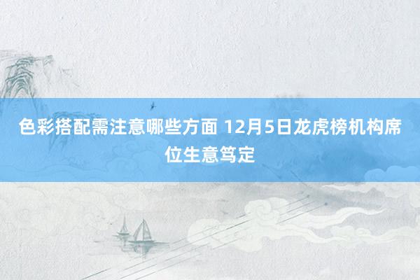 色彩搭配需注意哪些方面 12月5日龙虎榜机构席位生意笃定