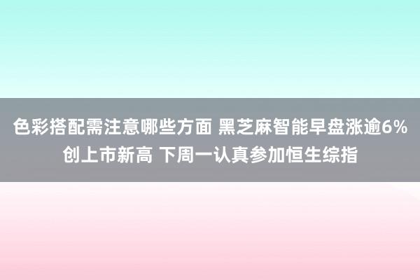 色彩搭配需注意哪些方面 黑芝麻智能早盘涨逾6%创上市新高 下周一认真参加恒生综指