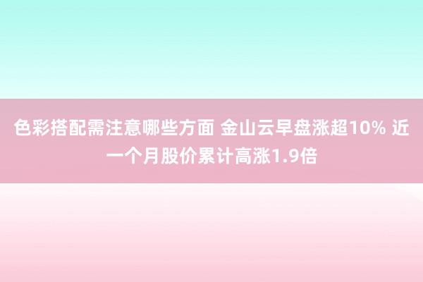 色彩搭配需注意哪些方面 金山云早盘涨超10% 近一个月股价累计高涨1.9倍