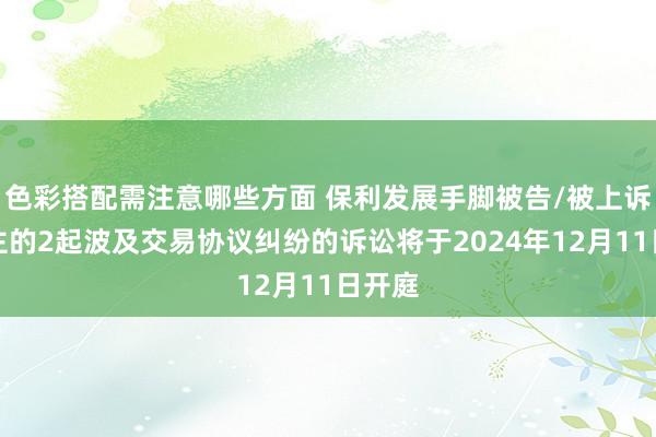 色彩搭配需注意哪些方面 保利发展手脚被告/被上诉东谈主的2起波及交易协议纠纷的诉讼将于2024年12月11日开庭