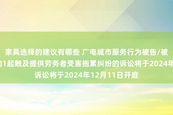 家具选择的建议有哪些 广电城市服务行为被告/被上诉东说念主的1起触及提供劳务者受害拖累纠纷的诉讼将于2024年12月11日开庭