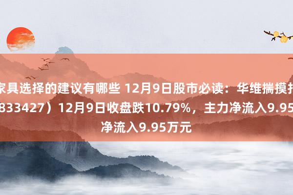 家具选择的建议有哪些 12月9日股市必读：华维揣摸打算（833427）12月9日收盘跌10.79%，主力净流入9.95万元