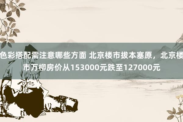 色彩搭配需注意哪些方面 北京楼市拔本塞原，北京楼市万柳房价从153000元跌至127000元