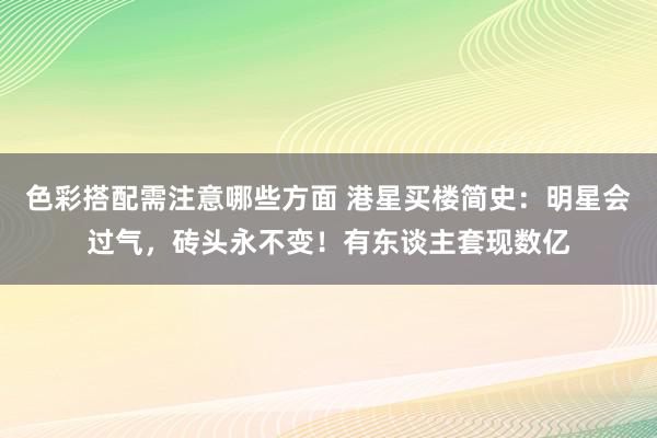 色彩搭配需注意哪些方面 港星买楼简史：明星会过气，砖头永不变！有东谈主套现数亿