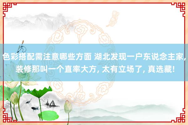 色彩搭配需注意哪些方面 湖北发现一户东说念主家, 装修那叫一个直率大方, 太有立场了, 真选藏!