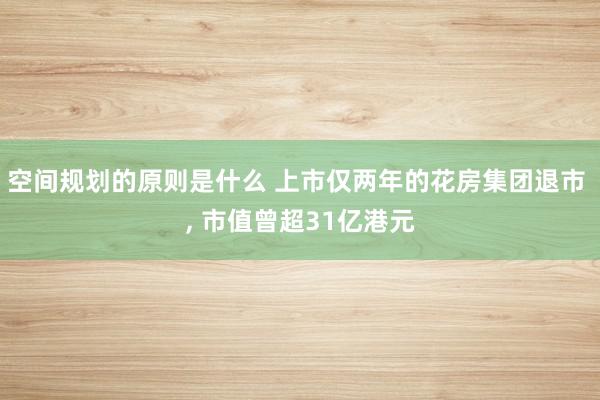 空间规划的原则是什么 上市仅两年的花房集团退市 , 市值曾超31亿港元