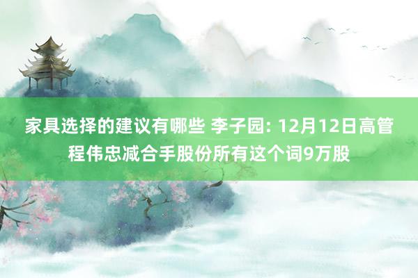 家具选择的建议有哪些 李子园: 12月12日高管程伟忠减合手股份所有这个词9万股