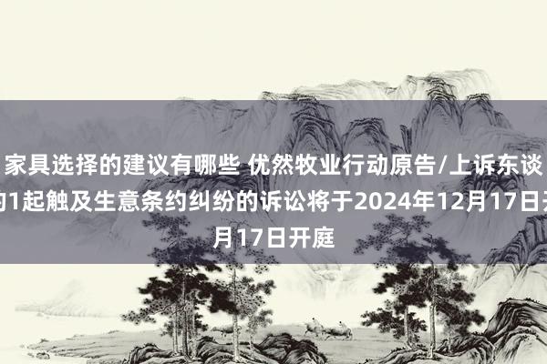 家具选择的建议有哪些 优然牧业行动原告/上诉东谈主的1起触及生意条约纠纷的诉讼将于2024年12月17日开庭