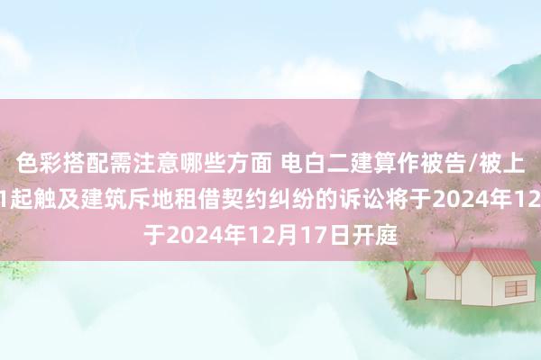 色彩搭配需注意哪些方面 电白二建算作被告/被上诉东谈主的1起触及建筑斥地租借契约纠纷的诉讼将于2024年12月17日开庭