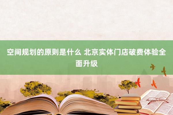 空间规划的原则是什么 北京实体门店破费体验全面升级