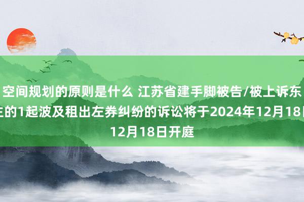 空间规划的原则是什么 江苏省建手脚被告/被上诉东说念主的1起波及租出左券纠纷的诉讼将于2024年12月18日开庭