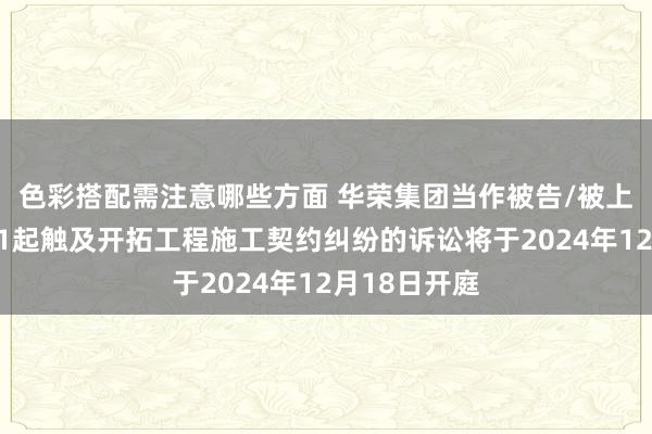 色彩搭配需注意哪些方面 华荣集团当作被告/被上诉东谈主的1起触及开拓工程施工契约纠纷的诉讼将于2024年12月18日开庭