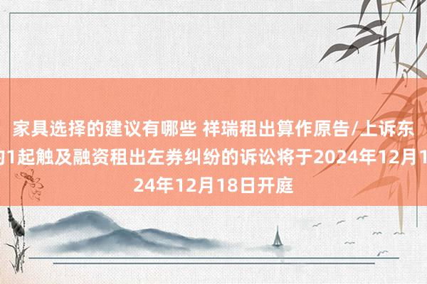 家具选择的建议有哪些 祥瑞租出算作原告/上诉东说念主的1起触及融资租出左券纠纷的诉讼将于2024年12月18日开庭