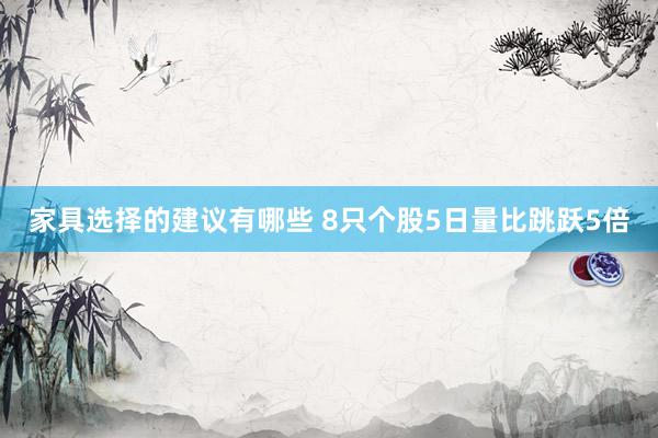 家具选择的建议有哪些 8只个股5日量比跳跃5倍