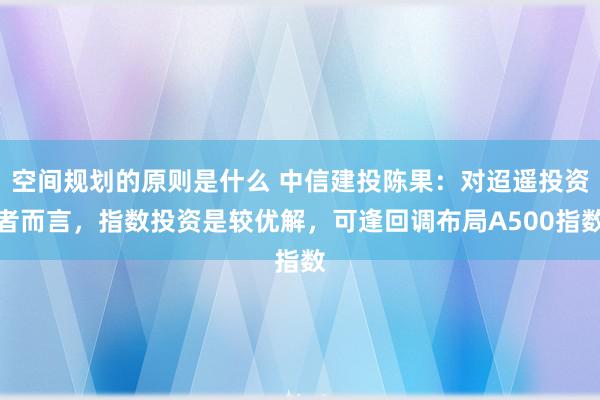 空间规划的原则是什么 中信建投陈果：对迢遥投资者而言，指数投资是较优解，可逢回调布局A500指数