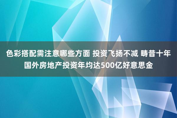 色彩搭配需注意哪些方面 投资飞扬不减 畴昔十年国外房地产投资年均达500亿好意思金