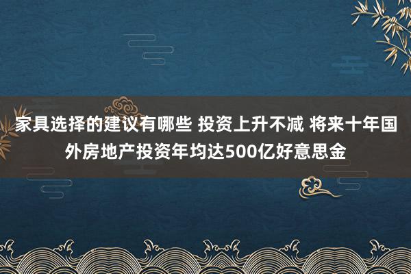 家具选择的建议有哪些 投资上升不减 将来十年国外房地产投资年均达500亿好意思金