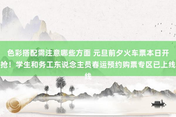 色彩搭配需注意哪些方面 元旦前夕火车票本日开抢！学生和务工东说念主员春运预约购票专区已上线