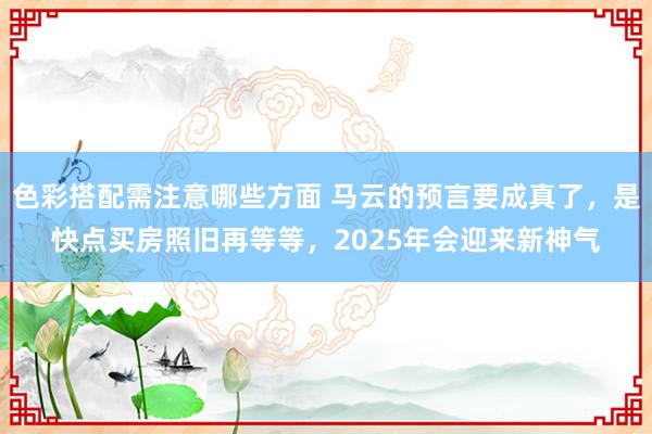 色彩搭配需注意哪些方面 马云的预言要成真了，是快点买房照旧再等等，2025年会迎来新神气