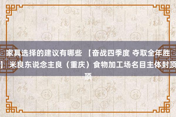 家具选择的建议有哪些 【奋战四季度 夺取全年胜】 米良东说念主良（重庆）食物加工场名目主体封顶