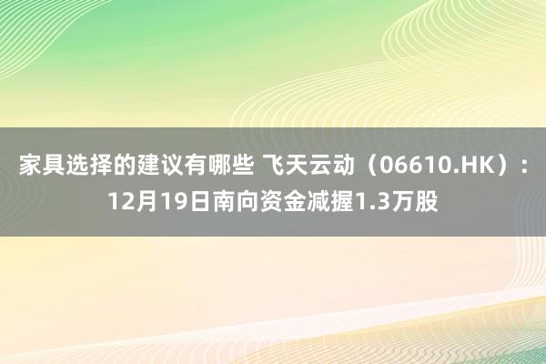 家具选择的建议有哪些 飞天云动（06610.HK）：12月19日南向资金减握1.3万股