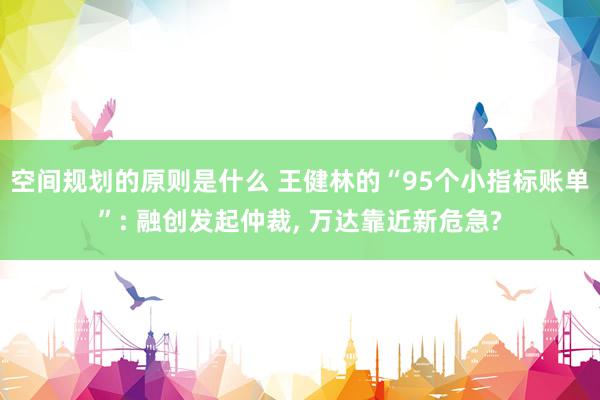 空间规划的原则是什么 王健林的“95个小指标账单”: 融创发起仲裁, 万达靠近新危急?