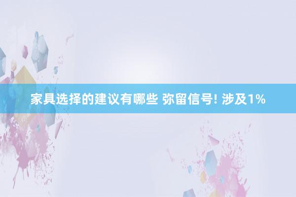 家具选择的建议有哪些 弥留信号! 涉及1%