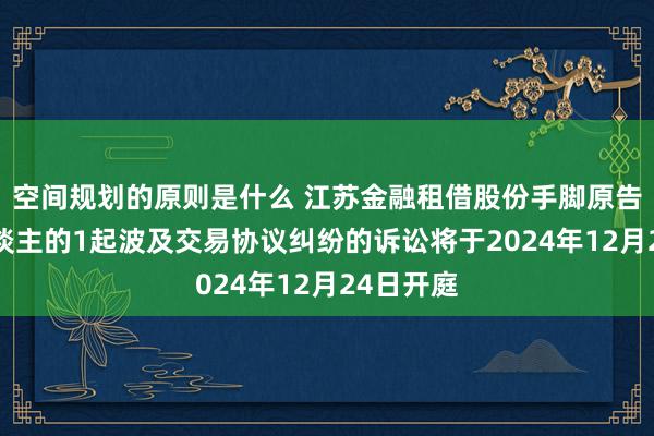 空间规划的原则是什么 江苏金融租借股份手脚原告/上诉东谈主的1起波及交易协议纠纷的诉讼将于2024年12月24日开庭