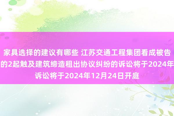 家具选择的建议有哪些 江苏交通工程集团看成被告/被上诉东谈主的2起触及建筑缔造租出协议纠纷的诉讼将于2024年12月24日开庭