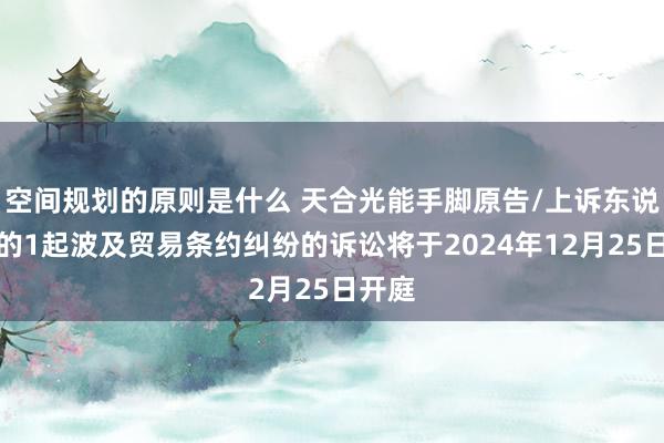 空间规划的原则是什么 天合光能手脚原告/上诉东说念主的1起波及贸易条约纠纷的诉讼将于2024年12月25日开庭