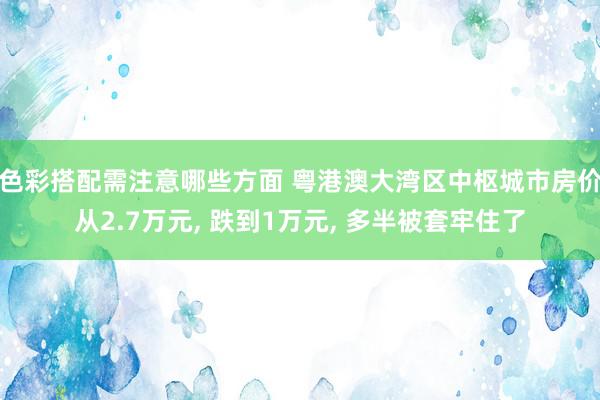 色彩搭配需注意哪些方面 粤港澳大湾区中枢城市房价从2.7万元, 跌到1万元, 多半被套牢住了