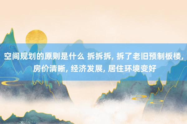 空间规划的原则是什么 拆拆拆, 拆了老旧预制板楼, 房价清晰, 经济发展, 居住环境变好