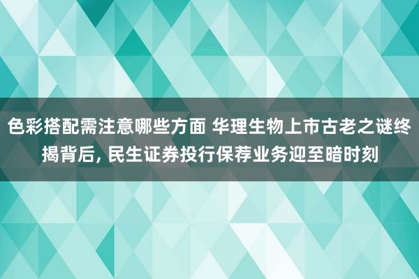 色彩搭配需注意哪些方面 华理生物上市古老之谜终揭背后, 民生证券投行保荐业务迎至暗时刻