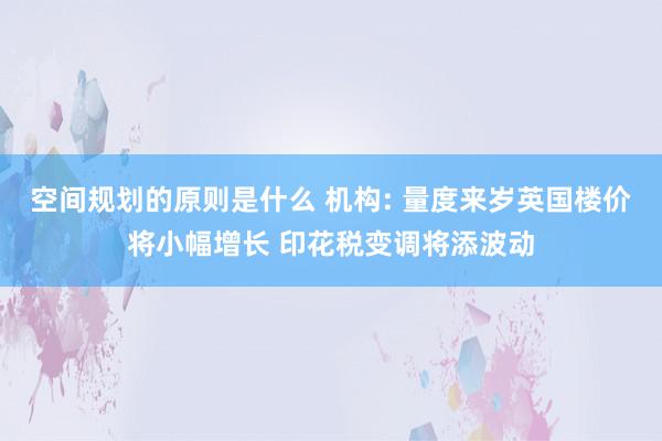 空间规划的原则是什么 机构: 量度来岁英国楼价将小幅增长 印花税变调将添波动