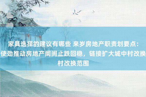 家具选择的建议有哪些 来岁房地产职责划要点：不竭使劲推动房地产阛阓止跌回稳，链接扩大城中村改换范围