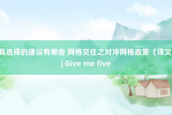 家具选择的建议有哪些 网格交往之对冲网格政策（译文） | Give me five