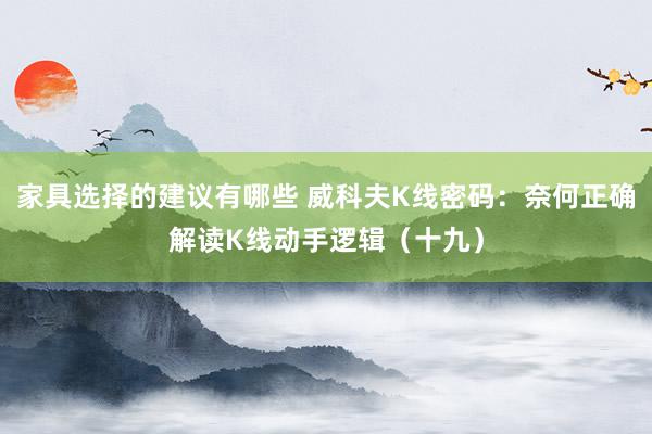 家具选择的建议有哪些 威科夫K线密码：奈何正确解读K线动手逻辑（十九）