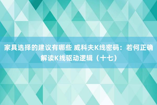 家具选择的建议有哪些 威科夫K线密码：若何正确解读K线驱动逻辑（十七）