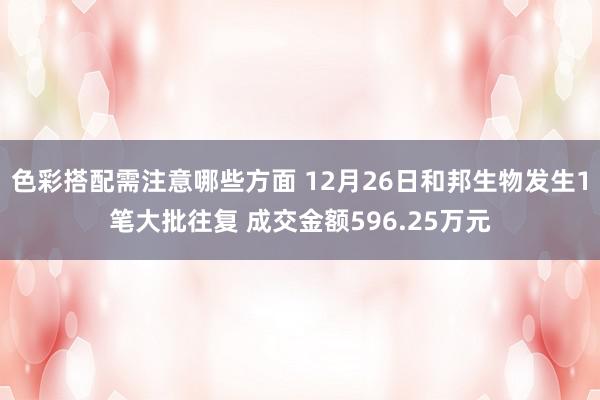 色彩搭配需注意哪些方面 12月26日和邦生物发生1笔大批往复 成交金额596.25万元