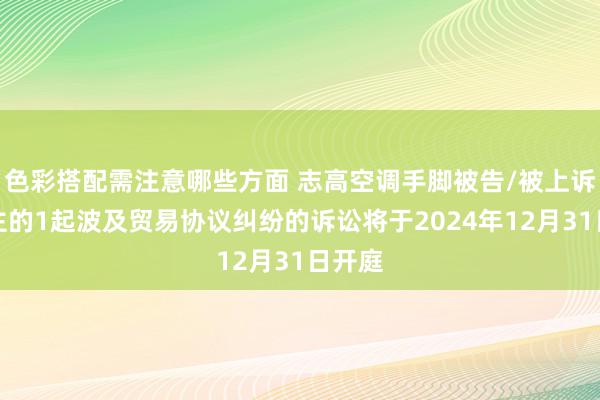 色彩搭配需注意哪些方面 志高空调手脚被告/被上诉东谈主的1起波及贸易协议纠纷的诉讼将于2024年12月31日开庭